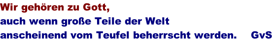 Wir gehren zu Gott,  auch wenn groe Teile der Welt  anscheinend vom Teufel beherrscht werden.    GvS
